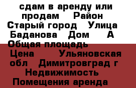 сдам в аренду или продам. › Район ­ Старый город › Улица ­ Баданова › Дом ­ 88А › Общая площадь ­ 1 000 › Цена ­ 1 - Ульяновская обл., Димитровград г. Недвижимость » Помещения аренда   